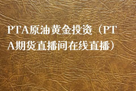 PTA原油黄金投资（PTA期货直播间在线直播）_https://www.dai-osaka.com_恒生指数_第1张