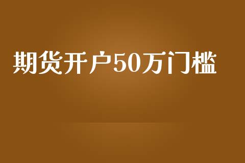 期货开户50万门槛_https://www.dai-osaka.com_股票资讯_第1张