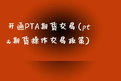 开通PTA期货交易(pta期货操作交易政策)_https://www.dai-osaka.com_股指期货_第1张