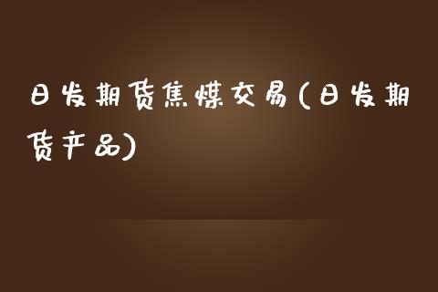 日发期货焦煤交易(日发期货产品)_https://www.dai-osaka.com_股票资讯_第1张