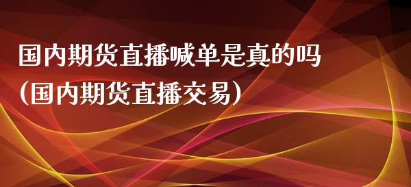 国内期货直播喊单是真的吗(国内期货直播交易)_https://www.dai-osaka.com_外汇资讯_第1张