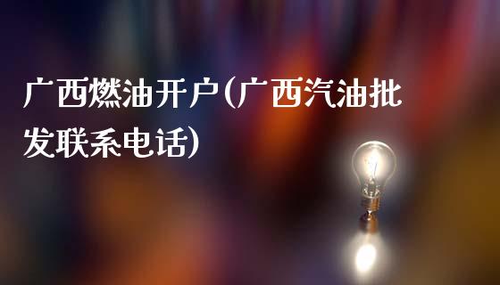 广西燃油开户(广西汽油批发联系电话)_https://www.dai-osaka.com_黄金期货_第1张