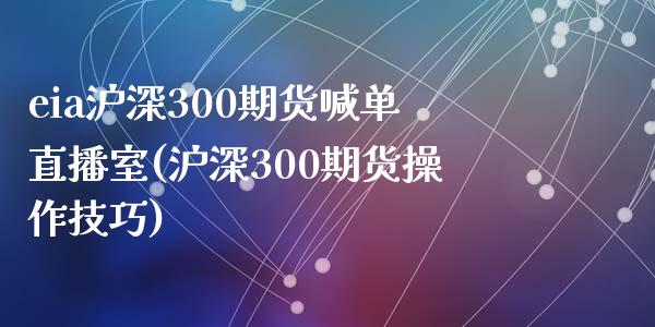 eia沪深300期货喊单直播室(沪深300期货操作技巧)_https://www.dai-osaka.com_国内期货_第1张