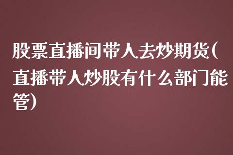 股票直播间带人去炒期货(直播带人炒股有什么部门能管)_https://www.dai-osaka.com_外汇资讯_第1张