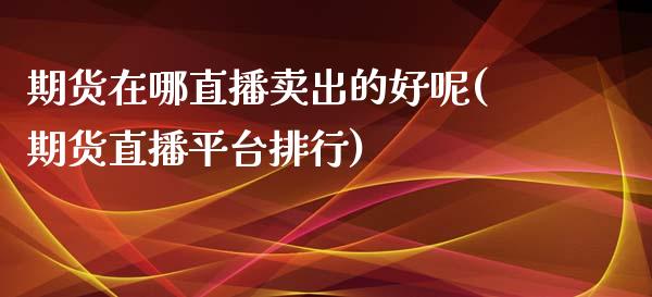 期货在哪直播卖出的好呢(期货直播平台排行)_https://www.dai-osaka.com_外汇资讯_第1张