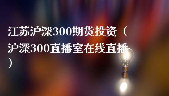 江苏沪深300期货投资（沪深300直播室在线直播）_https://www.dai-osaka.com_外盘期货_第1张