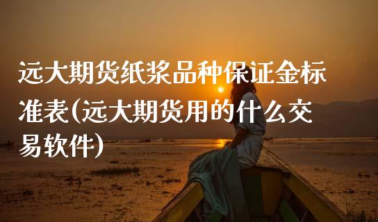 远大期货纸浆品种保证金标准表(远大期货用的什么交易软件)_https://www.dai-osaka.com_国内期货_第1张