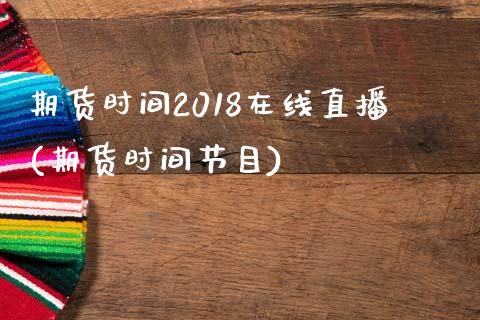 期货时间2018在线直播(期货时间节目)_https://www.dai-osaka.com_国内期货_第1张