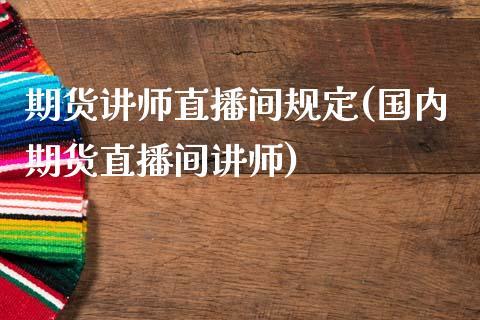 期货讲师直播间规定(国内期货直播间讲师)_https://www.dai-osaka.com_原油期货_第1张