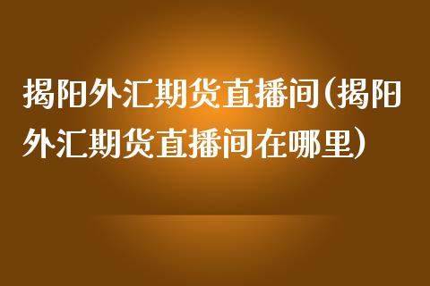 揭阳外汇期货直播间(揭阳外汇期货直播间在哪里)_https://www.dai-osaka.com_原油期货_第1张