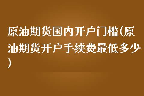 原油期货国内开户门槛(原油期货开户手续费最低多少)_https://www.dai-osaka.com_外汇资讯_第1张