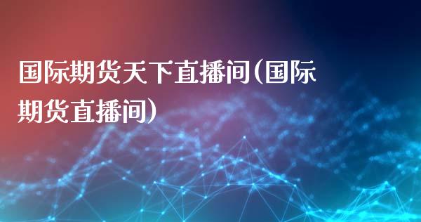 国际期货天下直播间(国际期货直播间)_https://www.dai-osaka.com_股指期货_第1张