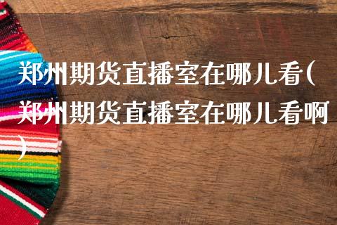 郑州期货直播室在哪儿看(郑州期货直播室在哪儿看啊)_https://www.dai-osaka.com_外汇资讯_第1张