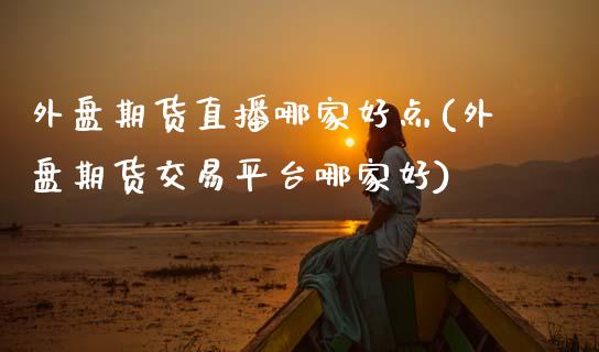 外盘期货直播哪家好点(外盘期货交易平台哪家好)_https://www.dai-osaka.com_外盘期货_第1张