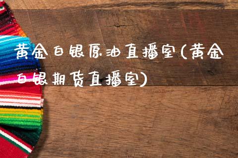 黄金白银原油直播室(黄金白银期货直播室)_https://www.dai-osaka.com_国内期货_第1张