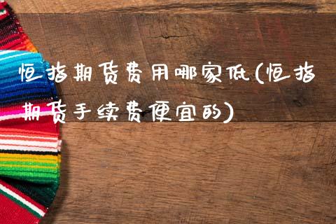 恒指期货费用哪家低(恒指期货手续费便宜的)_https://www.dai-osaka.com_外盘期货_第1张