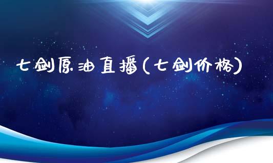 七剑原油直播(七剑价格)_https://www.dai-osaka.com_国内期货_第1张