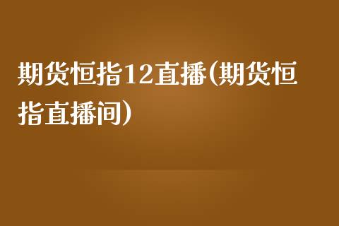 期货恒指12直播(期货恒指直播间)_https://www.dai-osaka.com_恒生指数_第1张