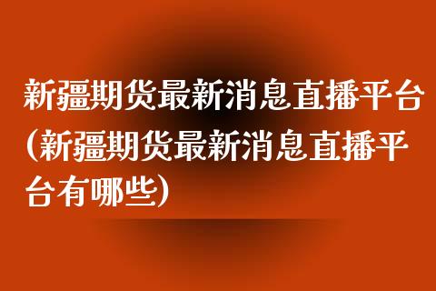 新疆期货最新消息直播平台(新疆期货最新消息直播平台有哪些)_https://www.dai-osaka.com_外汇资讯_第1张