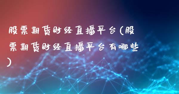 股票期货财经直播平台(股票期货财经直播平台有哪些)_https://www.dai-osaka.com_股指期货_第1张