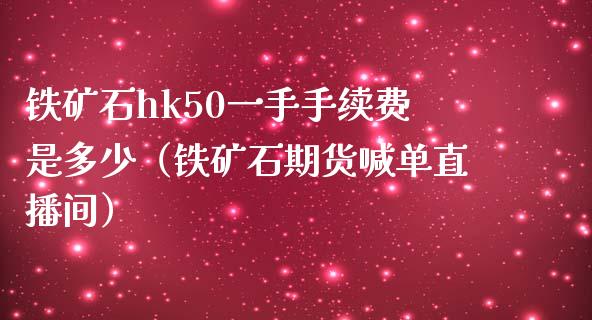 铁矿石hk50一手手续费是多少（铁矿石期货喊单直播间）_https://www.dai-osaka.com_恒生指数_第1张