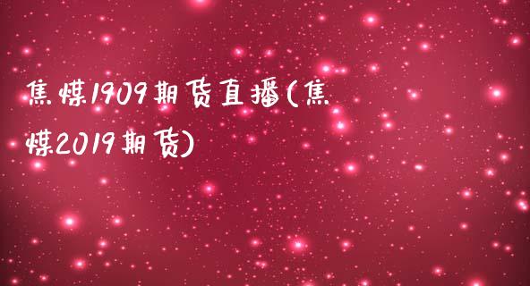 焦煤1909期货直播(焦煤2019期货)_https://www.dai-osaka.com_原油期货_第1张