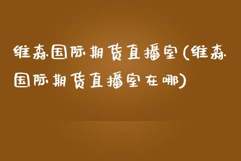 维森国际期货直播室(维森国际期货直播室在哪)_https://www.dai-osaka.com_原油期货_第1张