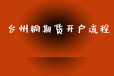 台州铜期货开户流程_https://www.dai-osaka.com_外盘期货_第1张