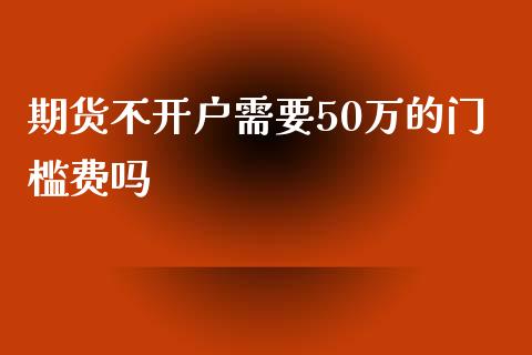 期货不开户需要50万的门槛费吗_https://www.dai-osaka.com_黄金期货_第1张