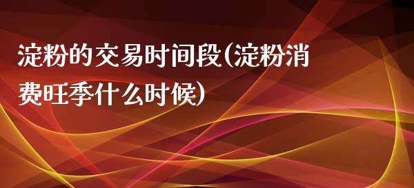 淀粉的交易时间段(淀粉消费旺季什么时候)_https://www.dai-osaka.com_外汇资讯_第1张