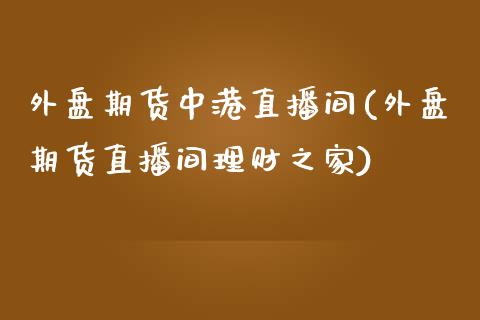 外盘期货中港直播间(外盘期货直播间理财之家)_https://www.dai-osaka.com_原油期货_第1张