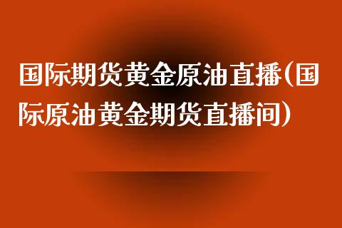 国际期货黄金原油直播(国际原油黄金期货直播间)_https://www.dai-osaka.com_外盘期货_第1张