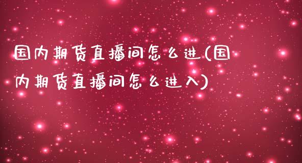 国内期货直播间怎么进(国内期货直播间怎么进入)_https://www.dai-osaka.com_原油期货_第1张