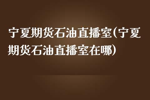 宁夏期货石油直播室(宁夏期货石油直播室在哪)_https://www.dai-osaka.com_外汇资讯_第1张