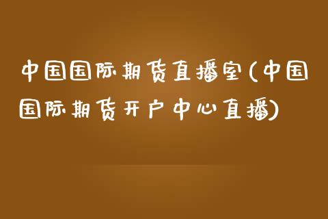 中国国际期货直播室(中国国际期货开户中心直播)_https://www.dai-osaka.com_外汇资讯_第1张