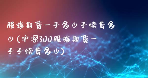 股指期货一手多少手续费多少(沪深300股指期货一手手续费多少)_https://www.dai-osaka.com_恒生指数_第1张