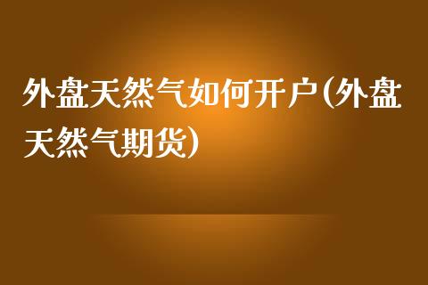 外盘天然气如何开户(外盘天然气期货)_https://www.dai-osaka.com_外汇资讯_第1张