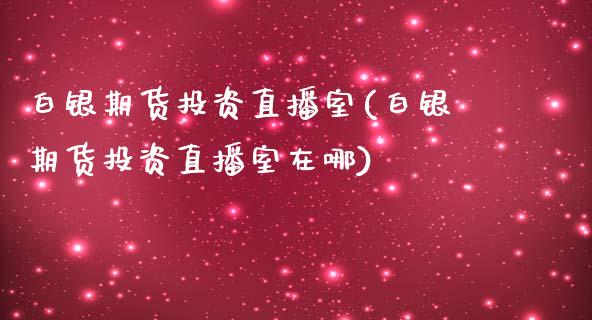 白银期货投资直播室(白银期货投资直播室在哪)_https://www.dai-osaka.com_外汇资讯_第1张