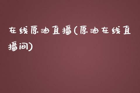 在线原油直播(原油在线直播间)_https://www.dai-osaka.com_外盘期货_第1张