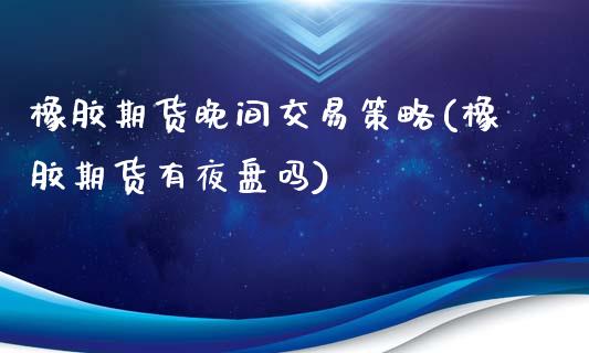 橡胶期货晚间交易策略(橡胶期货有夜盘吗)_https://www.dai-osaka.com_国内期货_第1张