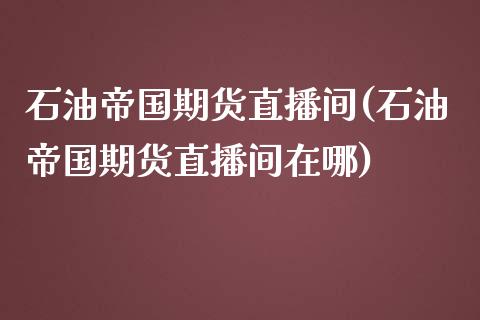 石油帝国期货直播间(石油帝国期货直播间在哪)_https://www.dai-osaka.com_黄金期货_第1张