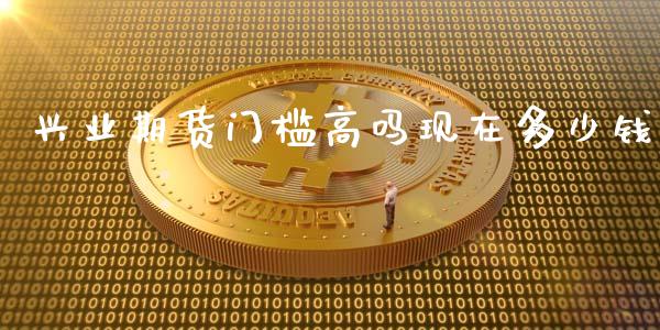 兴业期货门槛高吗现在多少钱_https://www.dai-osaka.com_黄金期货_第1张