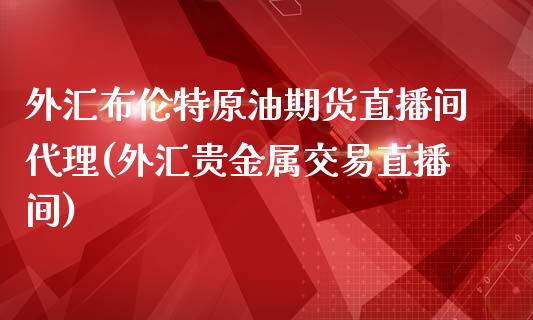 外汇布伦特原油期货直播间代理(外汇贵金属交易直播间)_https://www.dai-osaka.com_恒生指数_第1张