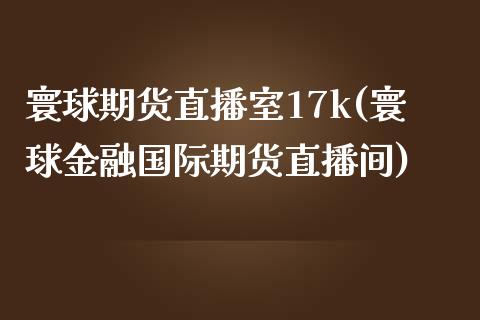 寰球期货直播室17k(寰球金融国际期货直播间)_https://www.dai-osaka.com_原油期货_第1张