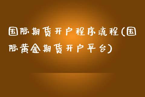 国际期货开户程序流程(国际黄金期货开户平台)_https://www.dai-osaka.com_股票资讯_第1张