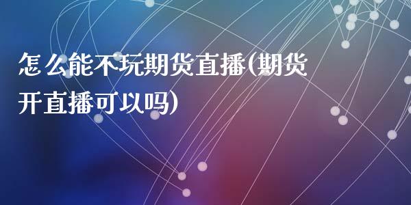 怎么能不玩期货直播(期货开直播可以吗)_https://www.dai-osaka.com_股指期货_第1张