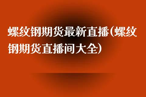 螺纹钢期货最新直播(螺纹钢期货直播间大全)_https://www.dai-osaka.com_外汇资讯_第1张