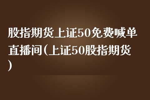 股指期货上证50免费喊单直播间(上证50股指期货)_https://www.dai-osaka.com_股指期货_第1张