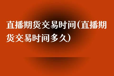 直播期货交易时间(直播期货交易时间多久)_https://www.dai-osaka.com_外盘期货_第1张