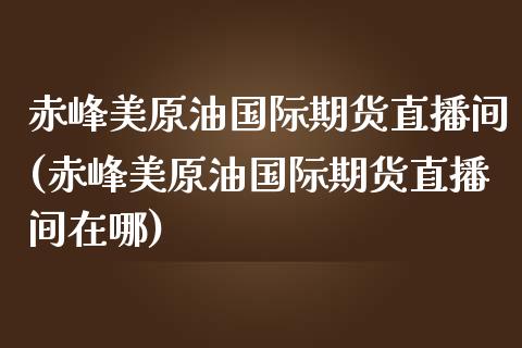 赤峰美原油国际期货直播间(赤峰美原油国际期货直播间在哪)_https://www.dai-osaka.com_恒生指数_第1张